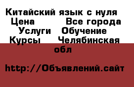 Китайский язык с нуля. › Цена ­ 750 - Все города Услуги » Обучение. Курсы   . Челябинская обл.